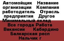 Автомойщик › Название организации ­ Компания-работодатель › Отрасль предприятия ­ Другое › Минимальный оклад ­ 1 - Все города Работа » Вакансии   . Кабардино-Балкарская респ.,Нальчик г.